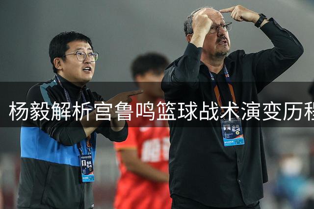 杨毅解析宫鲁鸣篮球战术演变历程